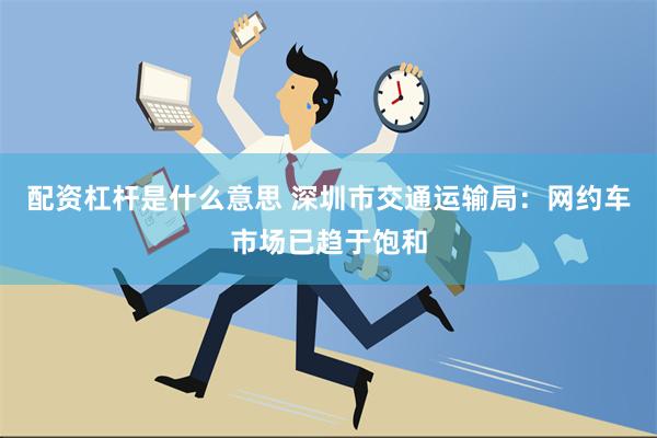 配资杠杆是什么意思 深圳市交通运输局：网约车市场已趋于饱和