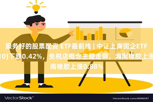 服务好的股票配资 ETF最前线 | 中证上海国企ETF(510810)下跌0.42%，免税店概念主题走弱，海南橡胶上涨0.88%