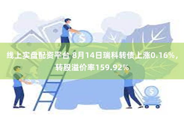 线上实盘配资平台 8月14日瑞科转债上涨0.16%，转股溢价