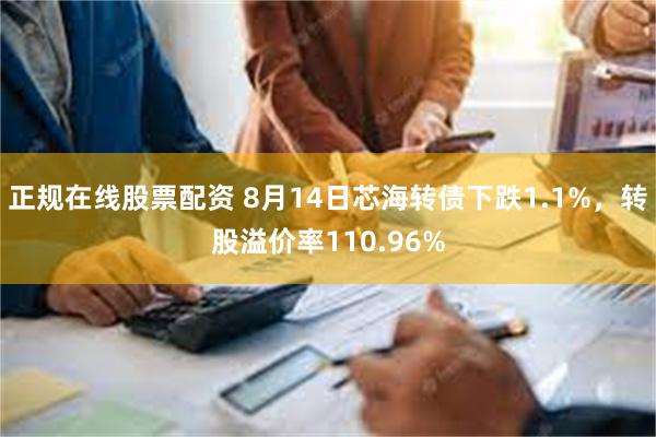 正规在线股票配资 8月14日芯海转债下跌1.1%，转股溢价率110.96%