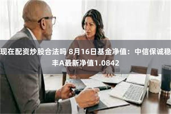 现在配资炒股合法吗 8月16日基金净值：中信保诚稳丰A最新净