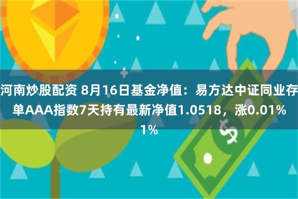 河南炒股配资 8月16日基金净值：易方达中证同业存单AAA指数7天持有最新净值1.0518，涨0.01%