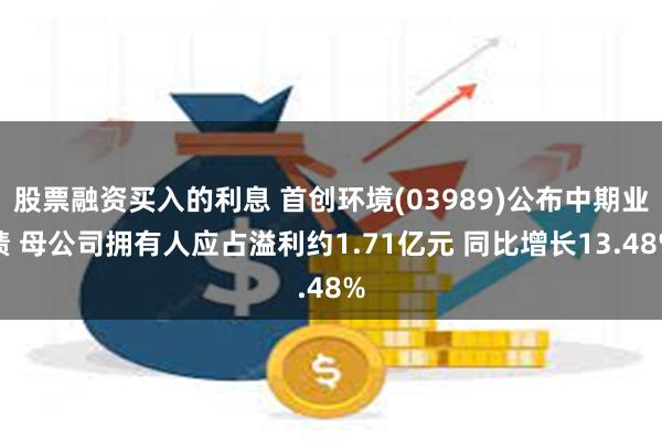 股票融资买入的利息 首创环境(03989)公布中期业绩 母公司拥有人应占溢利约1.71亿元 同比增长13.48%