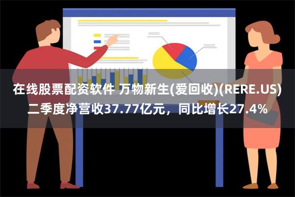 在线股票配资软件 万物新生(爱回收)(RERE.US)二季度净营收37.77亿元，同比增长27.4%