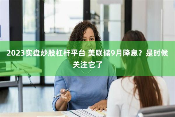 2023实盘炒股杠杆平台 美联储9月降息？是时候关注它了