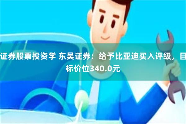 证券股票投资学 东吴证券：给予比亚迪买入评级，目标价位340