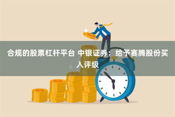 合规的股票杠杆平台 中银证券：给予赛腾股份买入评级