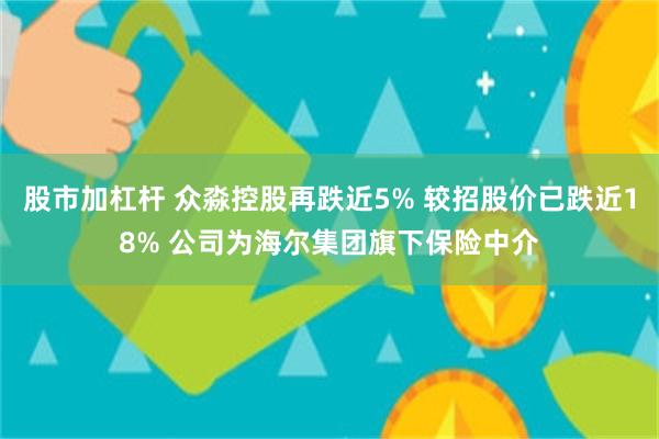 股市加杠杆 众淼控股再跌近5% 较招股价已跌近18% 公司为海尔集团旗下保险中介