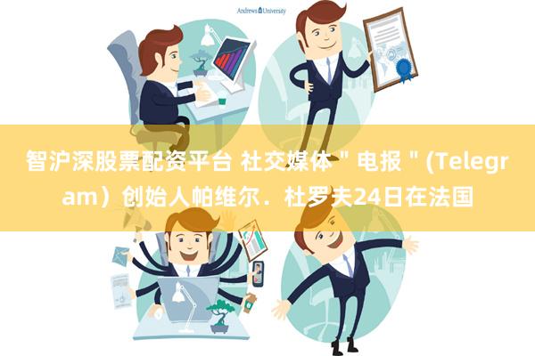 智沪深股票配资平台 社交媒体＂电报＂(Telegram）创始人帕维尔．杜罗夫24日在法国