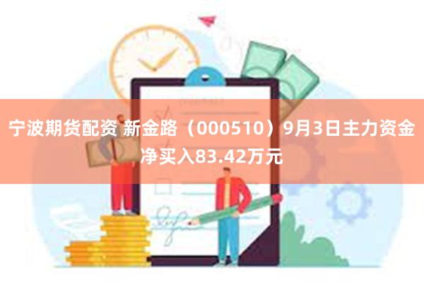 宁波期货配资 新金路（000510）9月3日主力资金净买入83.42万元