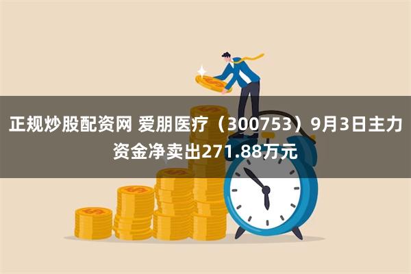 正规炒股配资网 爱朋医疗（300753）9月3日主力资金净卖出271.88万元