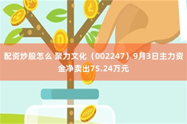 配资炒股怎么 聚力文化（002247）9月3日主力资金净卖出75.24万元