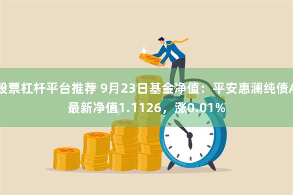 股票杠杆平台推荐 9月23日基金净值：平安惠澜纯债A最新净值