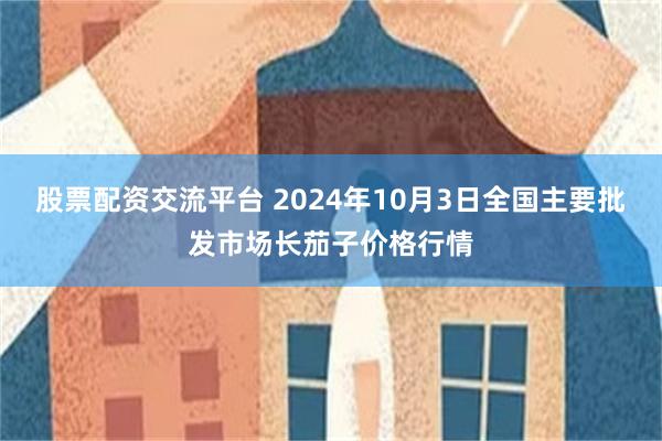 股票配资交流平台 2024年10月3日全国主要批发市场长茄子