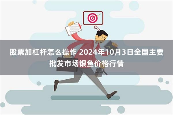 股票加杠杆怎么操作 2024年10月3日全国主要批发市场银鱼