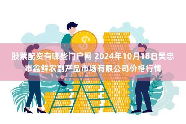 股票配资有哪些门户网 2024年10月18日吴忠市鑫鲜农副产