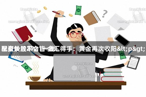 配资炒股平台皆 金汇得手：黄金再次收阳<p>
早