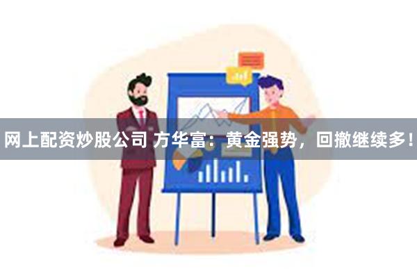 网上配资炒股公司 方华富：黄金强势，回撤继续多！