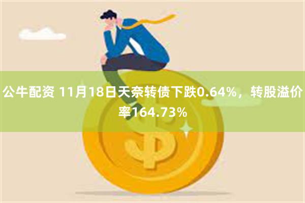 公牛配资 11月18日天奈转债下跌0.64%，转股溢价率16