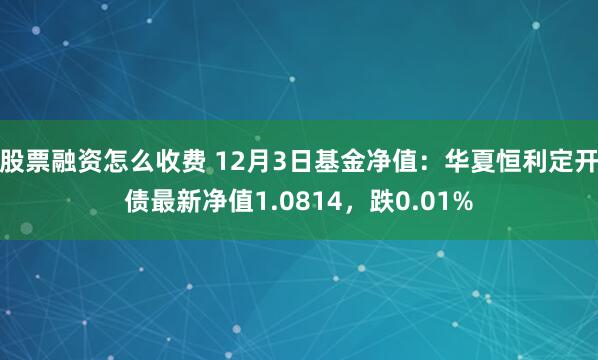 股票融资怎么收费 12月3日基金净值：华夏恒利定开债最新净值1.0814，跌0.01%