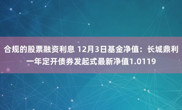 合规的股票融资利息 12月3日基金净值：长城鼎利一年定开债券发起式最新净值1.0119