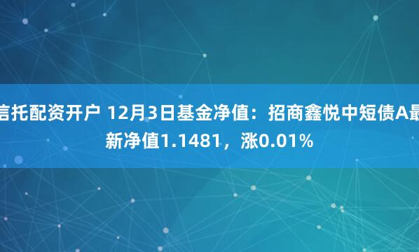 信托配资开户 12月3日基金净值：招商鑫悦中短债A最新净值1.1481，涨0.01%