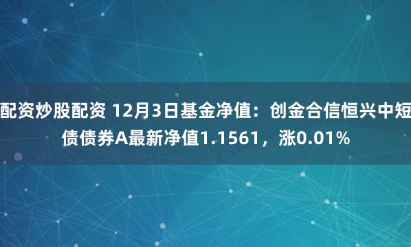 配资炒股配资 12月3日基金净值：创金合信恒兴中短债债券A最新净值1.1561，涨0.01%