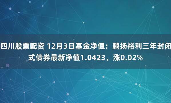 四川股票配资 12月3日基金净值：鹏扬裕利三年封闭式债券最新净值1.0423，涨0.02%