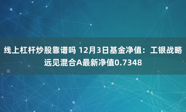 线上杠杆炒股靠谱吗 12月3日基金净值：工银战略远见混合A最新净值0.7348