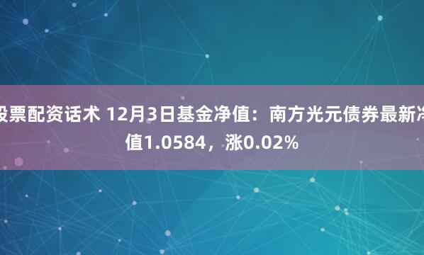 股票配资话术 12月3日基金净值：南方光元债券最新净值1.0584，涨0.02%