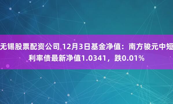 无锡股票配资公司 12月3日基金净值：南方骏元中短利率债最新净值1.0341，跌0.01%