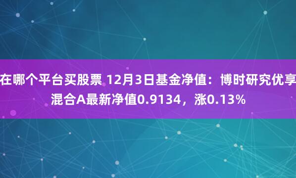 在哪个平台买股票 12月3日基金净值：博时研究优享混合A最新净值0.9134，涨0.13%