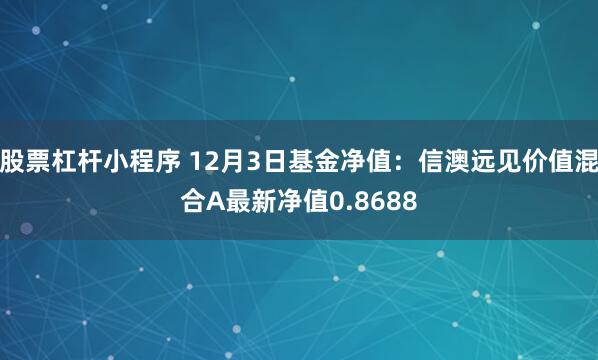 股票杠杆小程序 12月3日基金净值：信澳远见价值混合A最新净值0.8688