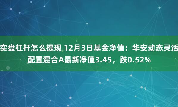 实盘杠杆怎么提现 12月3日基金净值：华安动态灵活配置混合A最新净值3.45，跌0.52%