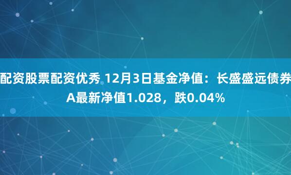 配资股票配资优秀 12月3日基金净值：长盛盛远债券A最新净值1.028，跌0.04%