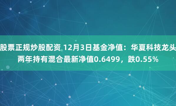 股票正规炒股配资 12月3日基金净值：华夏科技龙头两年持有混合最新净值0.6499，跌0.55%