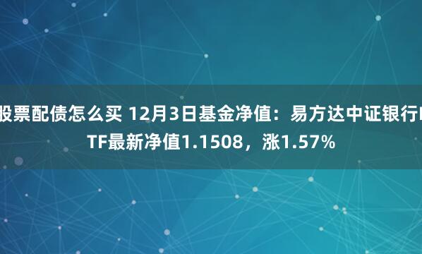 股票配债怎么买 12月3日基金净值：易方达中证银行ETF最新净值1.1508，涨1.57%