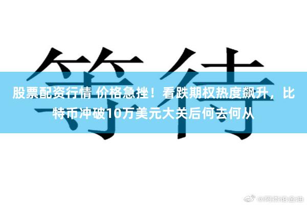 股票配资行情 价格急挫！看跌期权热度飙升，比特币冲破10万美元大关后何去何从