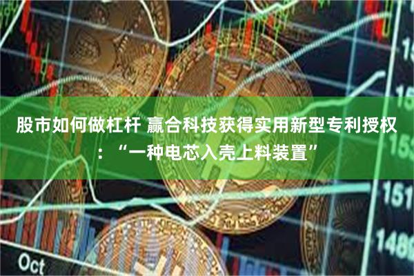 股市如何做杠杆 赢合科技获得实用新型专利授权：“一种电芯入壳上料装置”