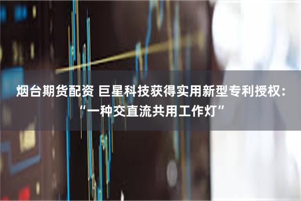 烟台期货配资 巨星科技获得实用新型专利授权：“一种交直流共用工作灯”