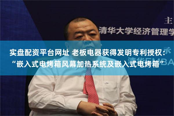 实盘配资平台网址 老板电器获得发明专利授权：“嵌入式电烤箱风幕加热系统及嵌入式电烤箱”