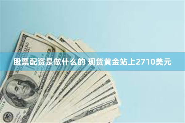 股票配资是做什么的 现货黄金站上2710美元