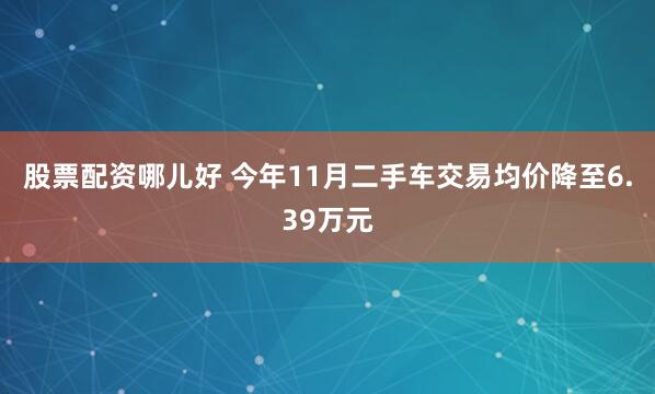 股票配资哪儿好 今年11月二手车交易均价降至6.39万元