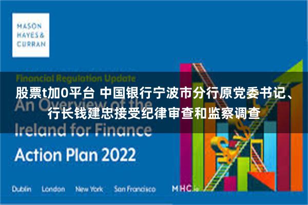 股票t加0平台 中国银行宁波市分行原党委书记、行长钱建忠接受纪律审查和监察调查