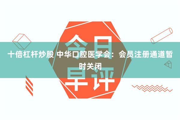 十倍杠杆炒股 中华口腔医学会：会员注册通道暂时关闭