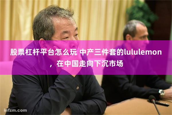 股票杠杆平台怎么玩 中产三件套的lululemon，在中国走向下沉市场