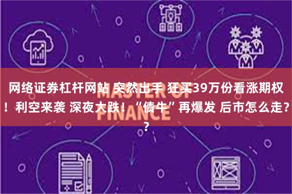 网络证券杠杆网站 突然出手 狂买39万份看涨期权！利空来袭 深夜大跌！“债牛”再爆发 后市怎么走？