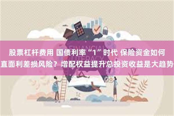 股票杠杆费用 国债利率“1”时代 保险资金如何直面利差损风险？增配权益提升总投资收益是大趋势