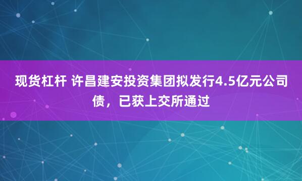 现货杠杆 许昌建安投资集团拟发行4.5亿元公司债，已获上交所通过