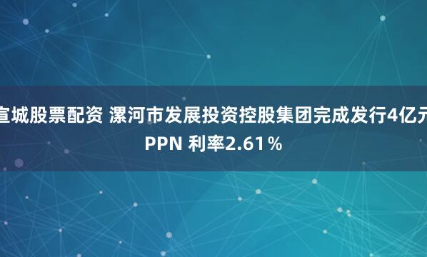 宣城股票配资 漯河市发展投资控股集团完成发行4亿元PPN 利率2.61％